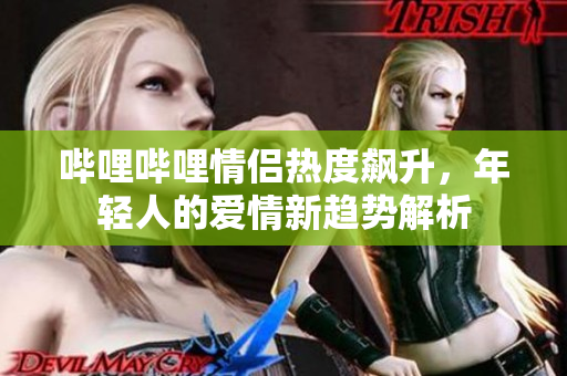 哔哩哔哩情侣热度飙升，年轻人的爱情新趋势解析