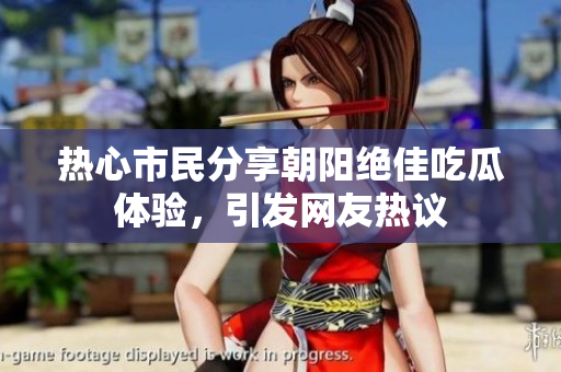 热心市民分享朝阳绝佳吃瓜体验，引发网友热议