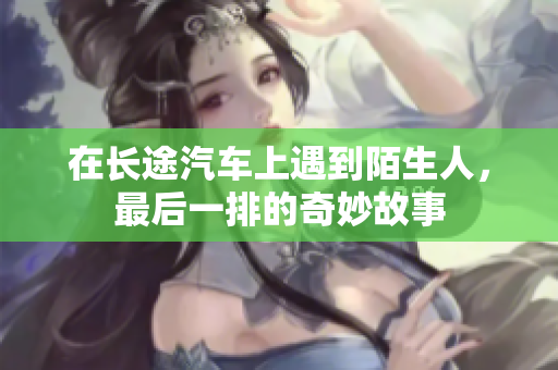 在长途汽车上遇到陌生人，最后一排的奇妙故事