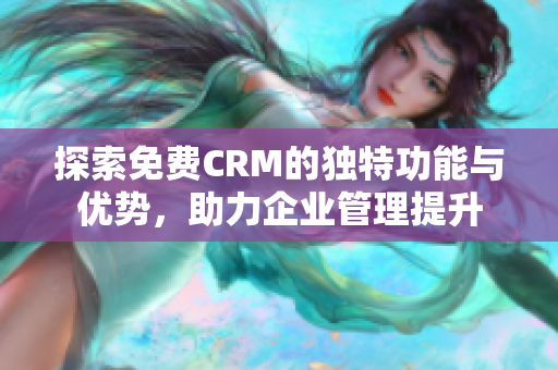 探索免费CRM的独特功能与优势，助力企业管理提升