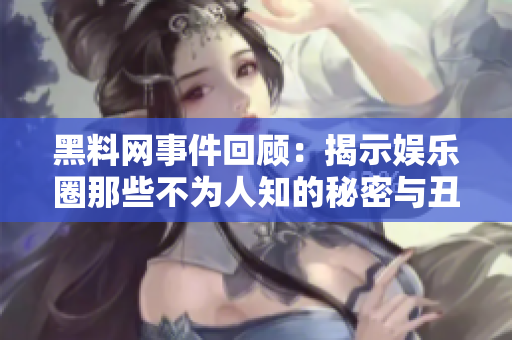 黑料网事件回顾：揭示娱乐圈那些不为人知的秘密与丑闻