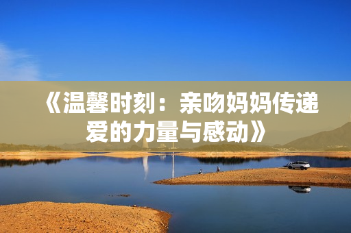 《温馨时刻：亲吻妈妈传递爱的力量与感动》