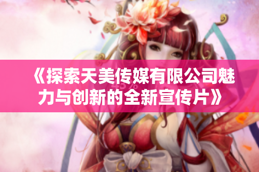 《探索天美传媒有限公司魅力与创新的全新宣传片》