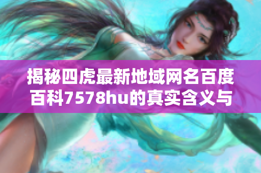 揭秘四虎最新地域网名百度百科7578hu的真实含义与来源
