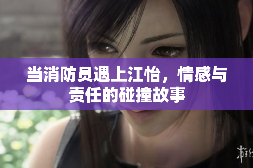 当消防员遇上江怡，情感与责任的碰撞故事