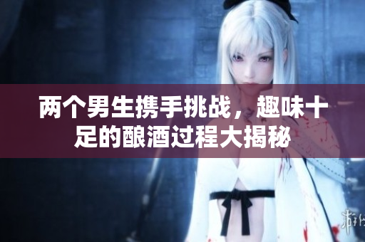 两个男生携手挑战，趣味十足的酿酒过程大揭秘