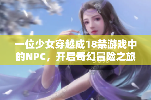 一位少女穿越成18禁游戏中的NPC，开启奇幻冒险之旅