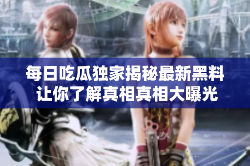每日吃瓜独家揭秘最新黑料 让你了解真相真相大曝光
