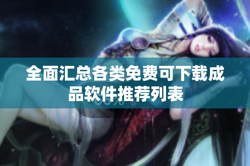 全面汇总各类免费可下载成品软件推荐列表