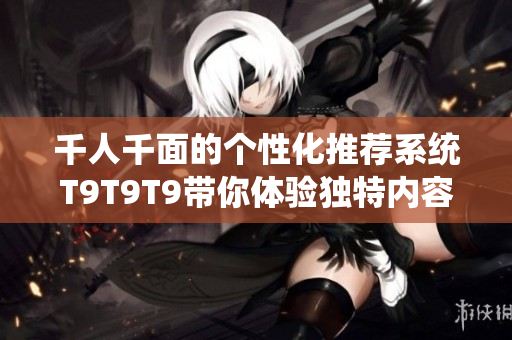 千人千面的个性化推荐系统T9T9T9带你体验独特内容