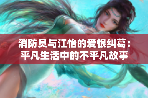 消防员与江怡的爱恨纠葛：平凡生活中的不平凡故事