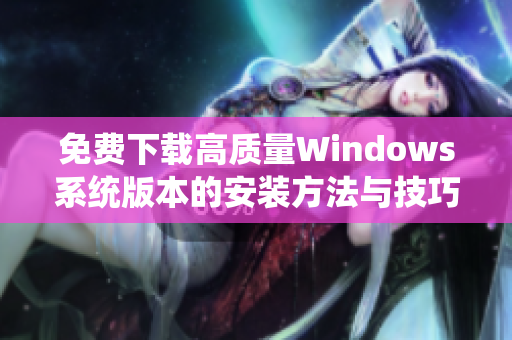 免费下载高质量Windows系统版本的安装方法与技巧