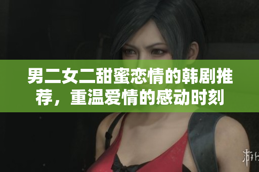 男二女二甜蜜恋情的韩剧推荐，重温爱情的感动时刻