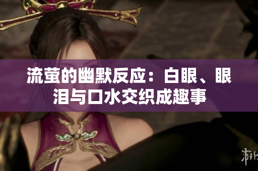 流萤的幽默反应：白眼、眼泪与口水交织成趣事
