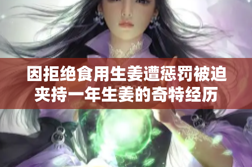 因拒绝食用生姜遭惩罚被迫夹持一年生姜的奇特经历