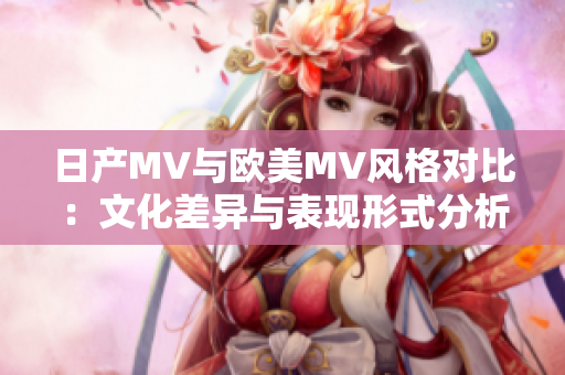 日产MV与欧美MV风格对比：文化差异与表现形式分析
