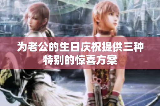 为老公的生日庆祝提供三种特别的惊喜方案