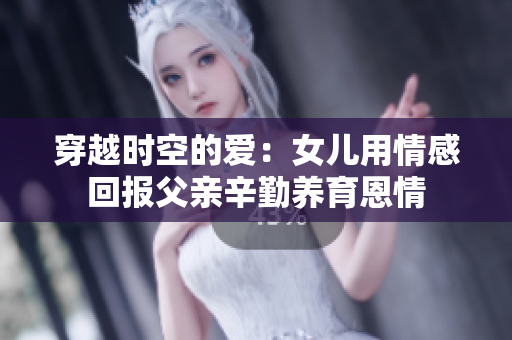 穿越时空的爱：女儿用情感回报父亲辛勤养育恩情