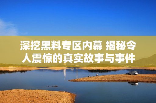深挖黑料专区内幕 揭秘令人震惊的真实故事与事件