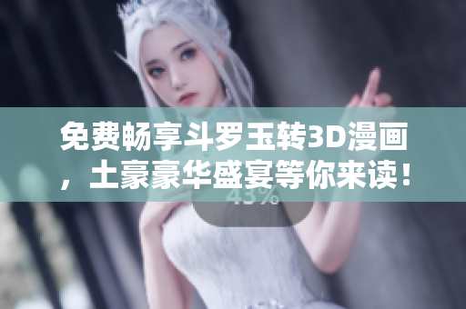免费畅享斗罗玉转3D漫画，土豪豪华盛宴等你来读！