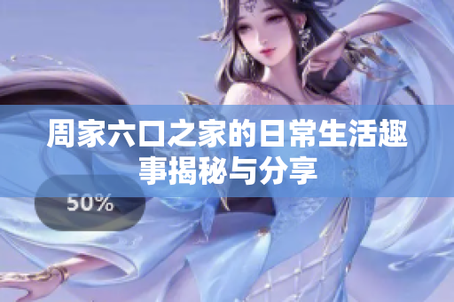 周家六口之家的日常生活趣事揭秘与分享