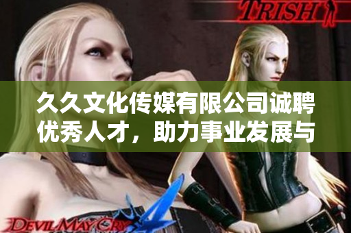 久久文化传媒有限公司诚聘优秀人才，助力事业发展与壮大