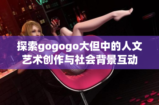 探索gogogo大但中的人文艺术创作与社会背景互动