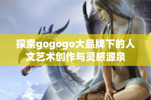 探索gogogo大品牌下的人文艺术创作与灵感源泉