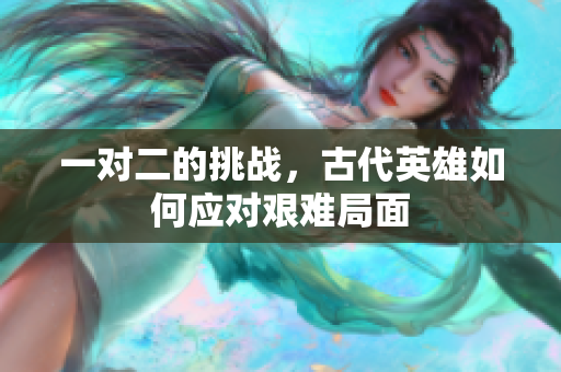 一对二的挑战，古代英雄如何应对艰难局面