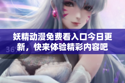 妖精动漫免费看入口今日更新，快来体验精彩内容吧