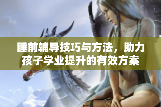 睡前辅导技巧与方法，助力孩子学业提升的有效方案