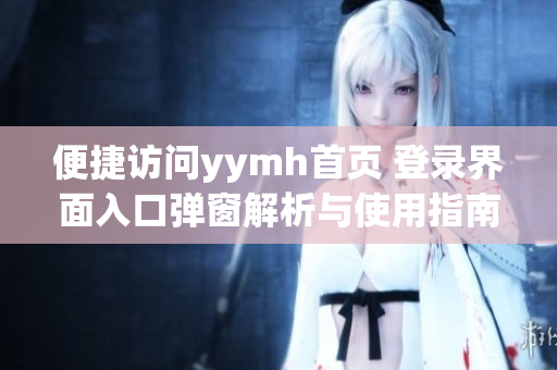 便捷访问yymh首页 登录界面入口弹窗解析与使用指南