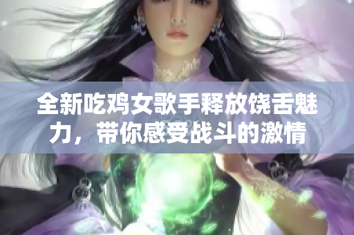 全新吃鸡女歌手释放饶舌魅力，带你感受战斗的激情