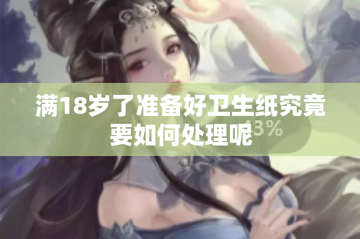 满18岁了准备好卫生纸究竟要如何处理呢