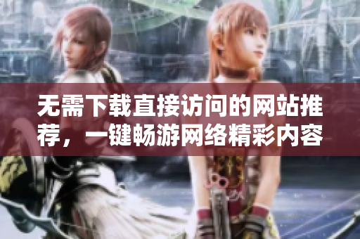 无需下载直接访问的网站推荐，一键畅游网络精彩内容