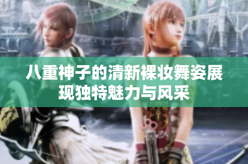 八重神子的清新裸妆舞姿展现独特魅力与风采