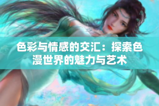 色彩与情感的交汇：探索色漫世界的魅力与艺术