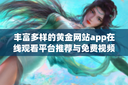 丰富多样的黄金网站app在线观看平台推荐与免费视频分享
