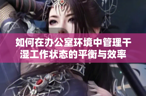 如何在办公室环境中管理干湿工作状态的平衡与效率