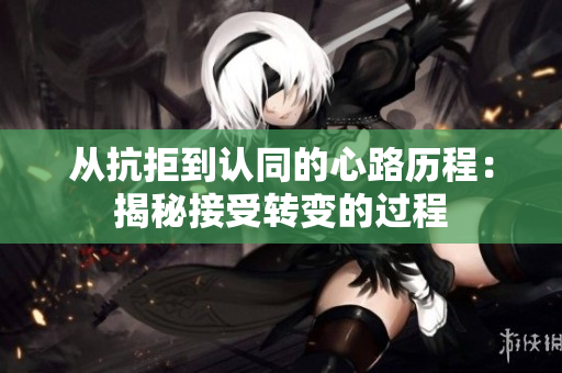 从抗拒到认同的心路历程：揭秘接受转变的过程