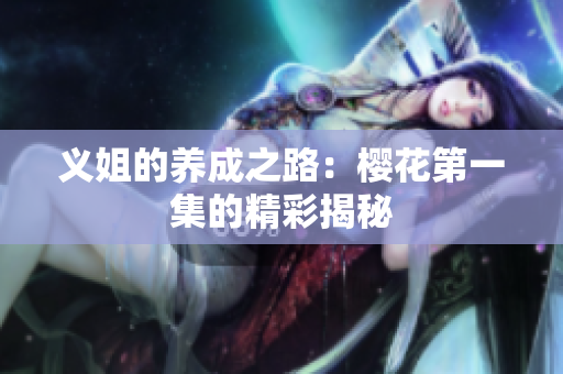 义姐的养成之路：樱花第一集的精彩揭秘
