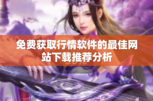 免费获取行情软件的最佳网站下载推荐分析