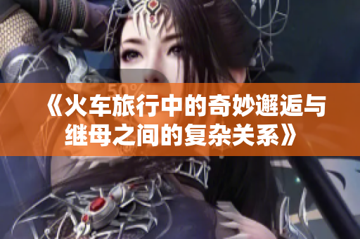 《火车旅行中的奇妙邂逅与继母之间的复杂关系》