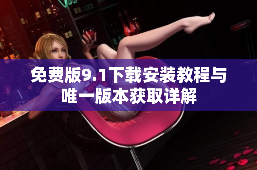 免费版9.1下载安装教程与唯一版本获取详解