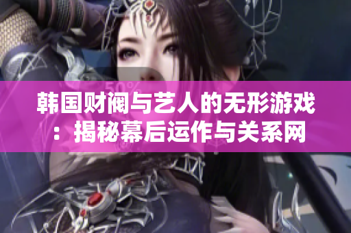 韩国财阀与艺人的无形游戏：揭秘幕后运作与关系网