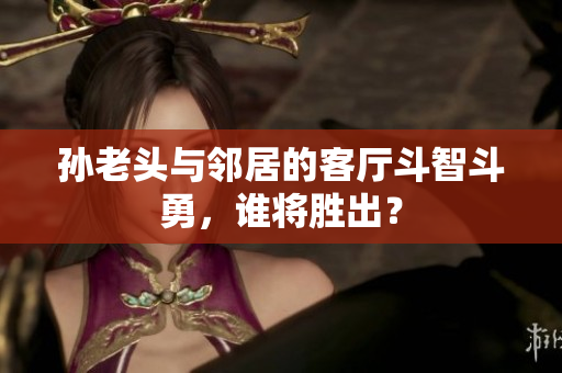 孙老头与邻居的客厅斗智斗勇，谁将胜出？