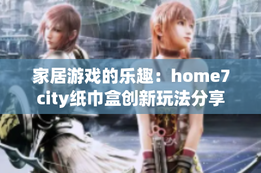 家居游戏的乐趣：home7city纸巾盒创新玩法分享