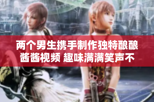 两个男生携手制作独特酿酿酱酱视频 趣味满满笑声不断