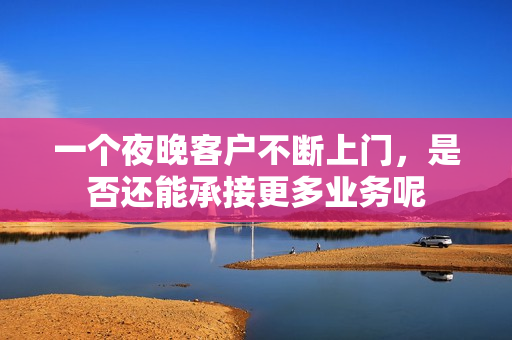 一个夜晚客户不断上门，是否还能承接更多业务呢