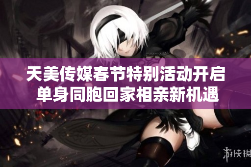 天美传媒春节特别活动开启 单身同胞回家相亲新机遇